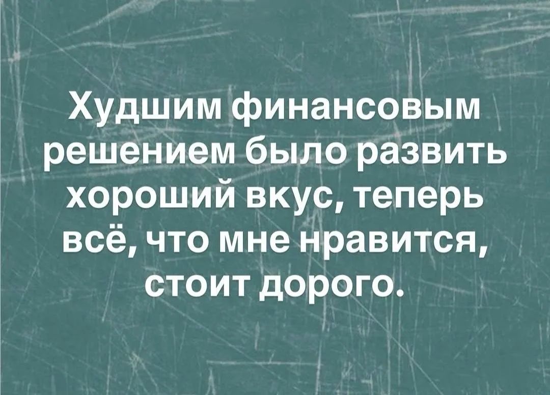 Худшим финансовым решением было развить хороший вкус, теперь всё, что мне нравится, стоит дорого.