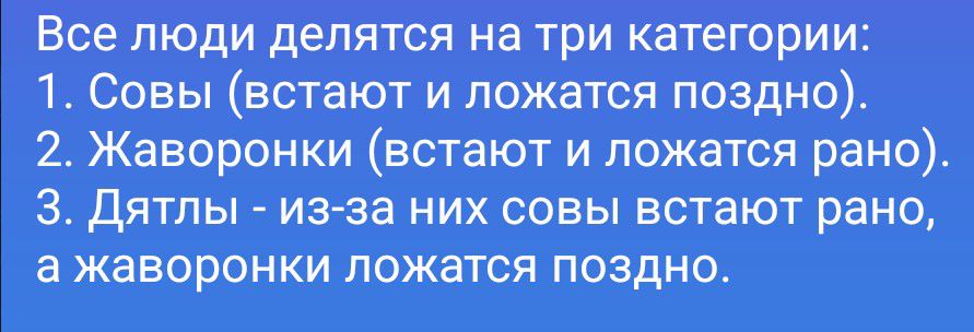 Все люди делятся на три категории: 1. Совы (встают и ложатся поздно). 2. Жаворонки (встают и ложатся рано). 3. Дятлы - из-за них совы встают рано, а жаворонки ложатся поздно.
