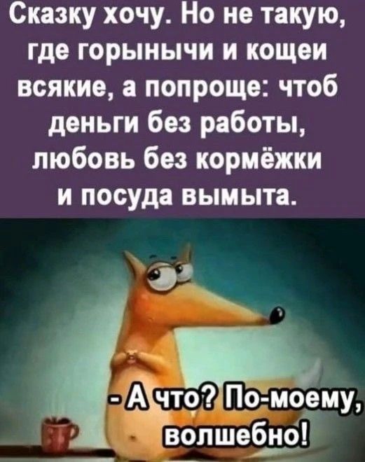 Сказку хочу. Но не такую, где горынычи и кощеи всякие, а попроще: чтоб деньги без работы, любовь без кормёжки и посуда вымыта. - А что? По-моему, волшебно!