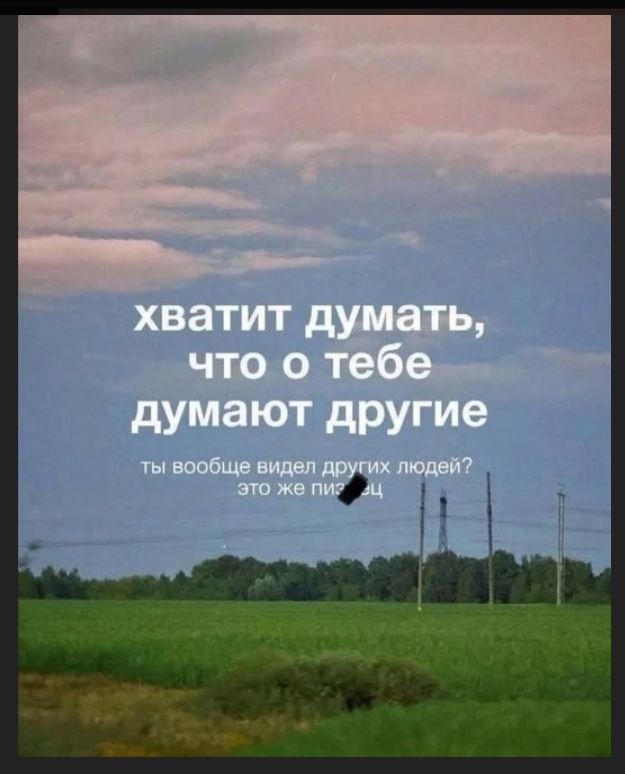 Хватит думать, что о тебе думают другие. Ты вообще видел других людей? Это же пиздец.