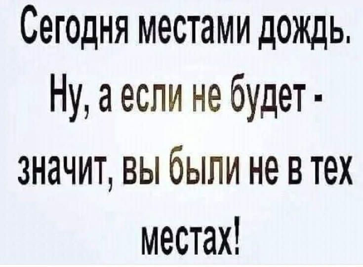 Сегодня местами дождь. Ну, а если не будет - значит, вы были в тех местах!