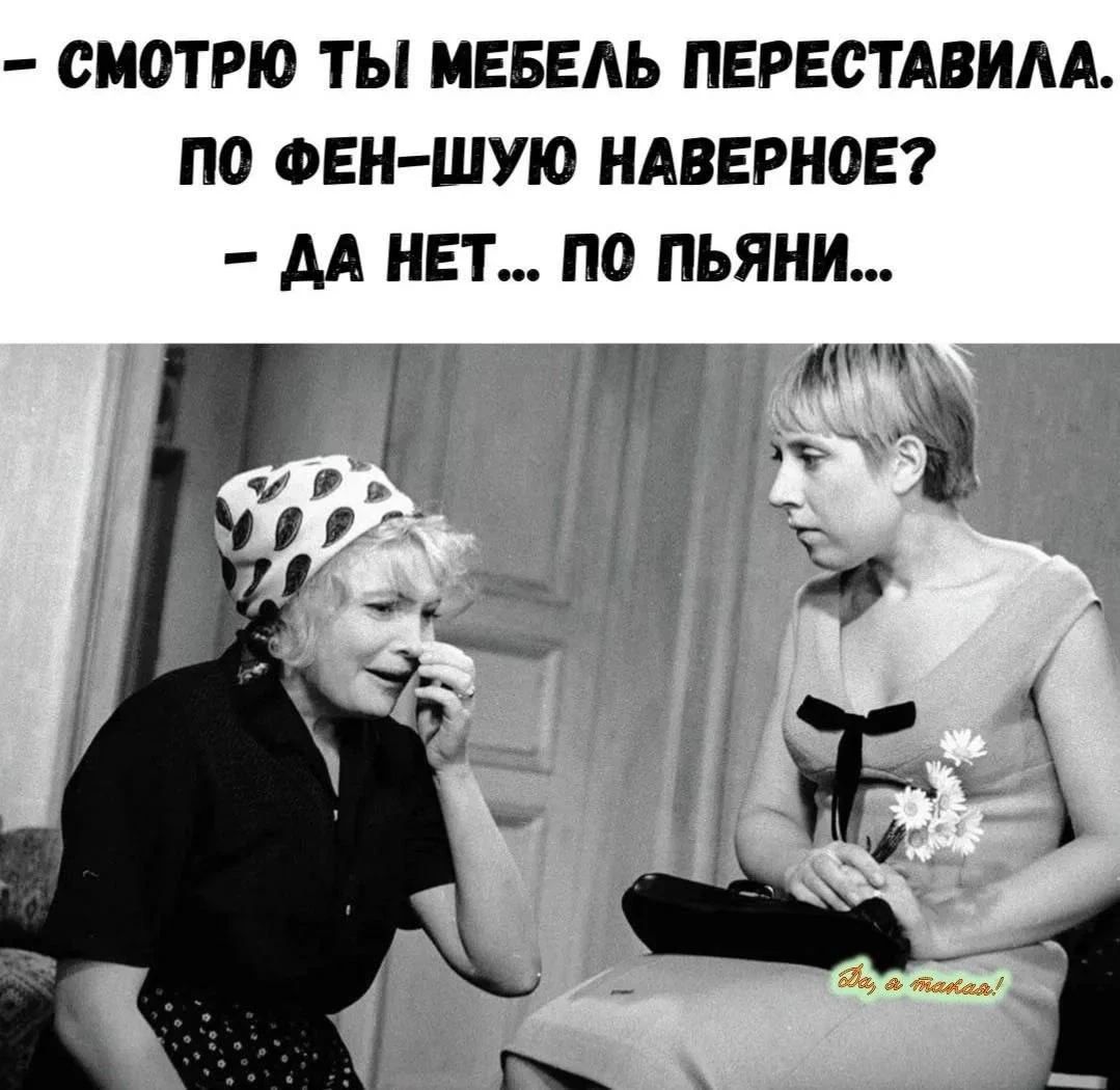 Смотрю ты мебель переставила. По фен-шую наверное? Да нет... По пьяни...