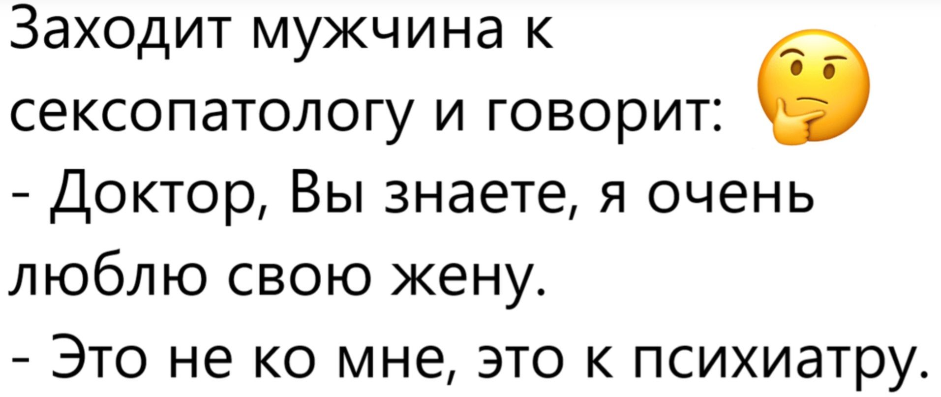 Заходит мужчина к сексопатологу и говорит: - Доктор, Вы знаете, я очень люблю свою жену. - Это не ко мне, это к психиатру.