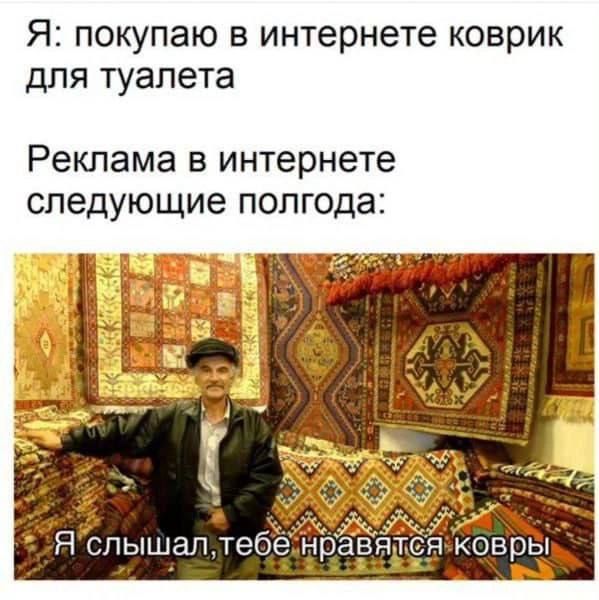 Я: покупаю в интернете коврик для туалета. Реклама в интернете следующие полгода: Я слышал, тебе нравятся ковры