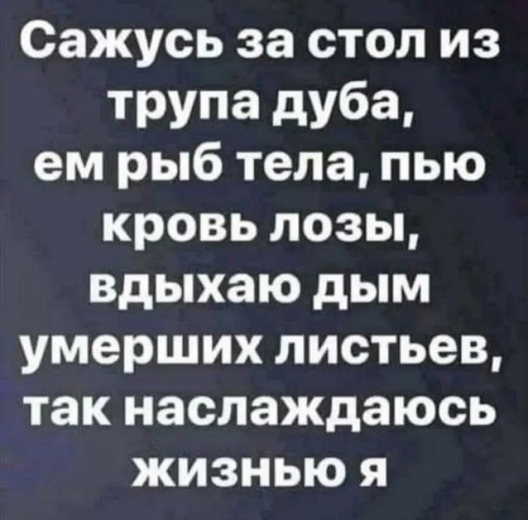 Сажусь за стол из трупа дуба, ем рыб тела, пью кровь лозы, вдыхаю дым умерших листьев, так наслаждаюсь жизнью я
