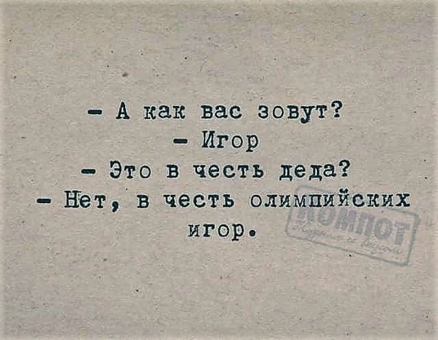 - А как вас зовут?
- Игорь
- Это в честь деда?
- Нет, в честь олимпийских игр.