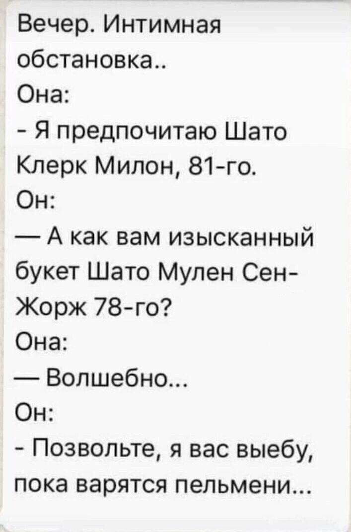 Вечер. Интимная обстановка.. Она: - Я предпочитаю Шато Клерк Милон, 81-го. Он: — А как вам изысканный букет Шато Мулен Сен-Жорж 78-го? Она: - Волшебно... Он: - Позвольте, я вас выебу, пока варятся пельмени...