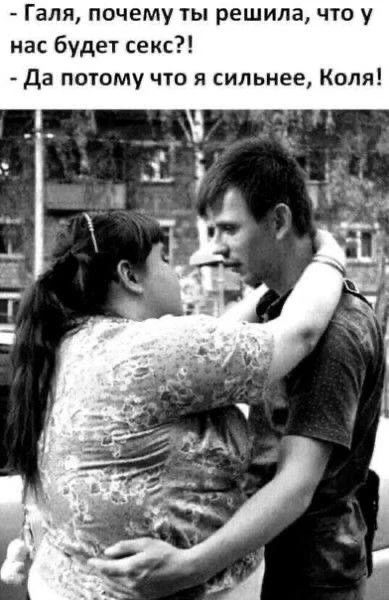 Галя, почему ты решила, что у нас будет секс?! Да потому что я сильнее, Коля!