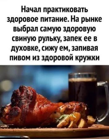 Начал практиковать здоровое питание. На рынке выбрал самую здоровую свиную рульку, запек ее в духовке, сижу ем, запивая пивом из здоровой кружки