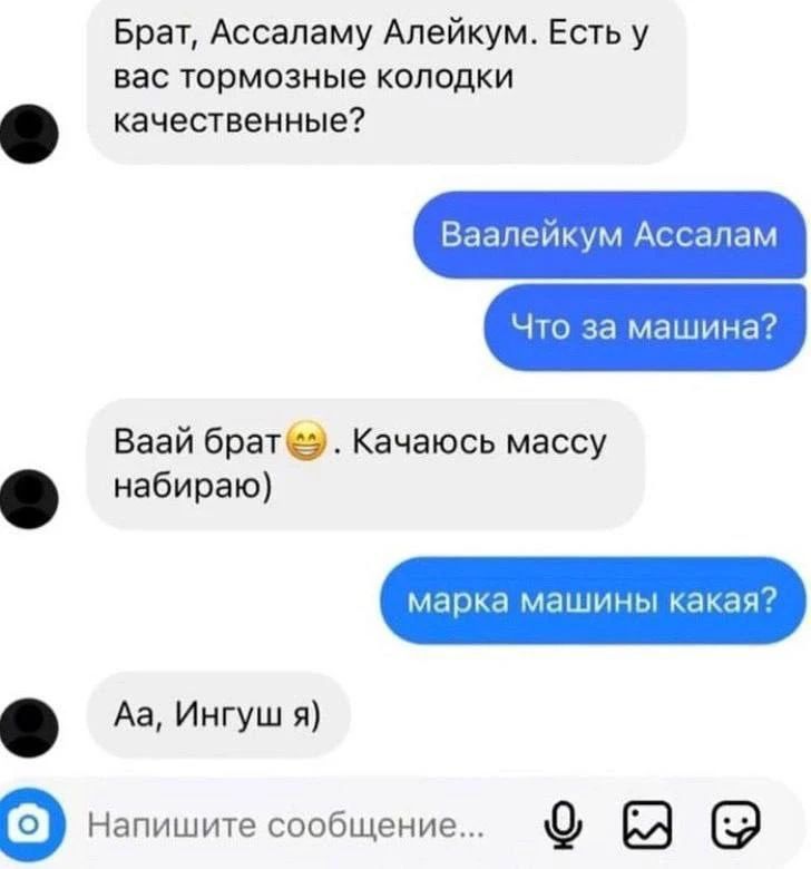 Брат, Ассаламу Алейкум. Есть у вас тормозные колодки качественные? Ваалейкум Ассалам. Что за машина? Ваай брат. Качаюсь массу набираю) марка машины какая? Аа, Ингуш я)