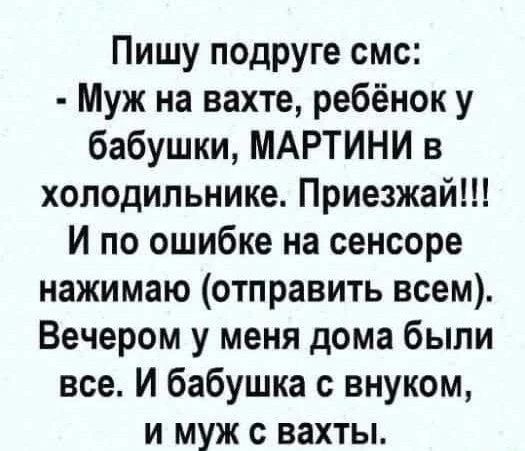 Пишу подруге смс: - Муж на вахте, ребёнок у бабушки, МАРТИНИ в холодильнике. Приезжай!!! И по ошибке на сенсоре нажимаю (отправить всем). Вечером у меня дома были все. И бабушка с внуком, и муж с вахты.
