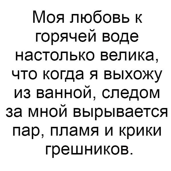 Моя любовь к горячей воде настолько велика, что когда я выхожу из ванной, следом за мной вырывается пар, пламя и крики грешников.