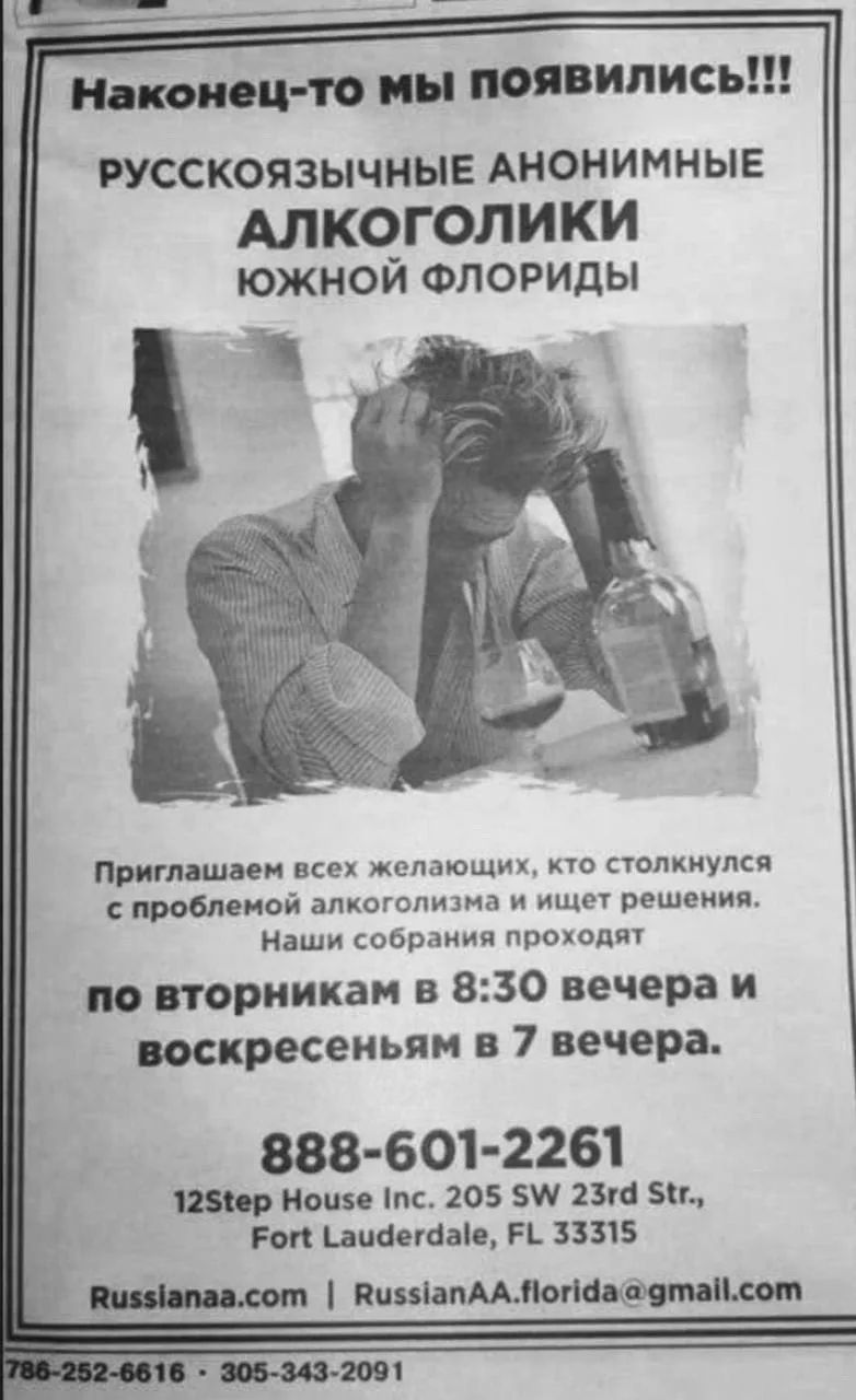 Наконец-то мы появились!!! Русскоязычные анонимные алкоголики Южной Флориды. Приглашаем всех желающих, кто столкнулся с проблемой алкоголизма и ищет решения. Наши собрания проходят по вторникам в 8:30 вечера и воскресеньям в 7 вечера. 888-601-2261 12Step House Inc. 205 SW 23rd Str., Fort Lauderdale, FL 33315 Russianaa.com |