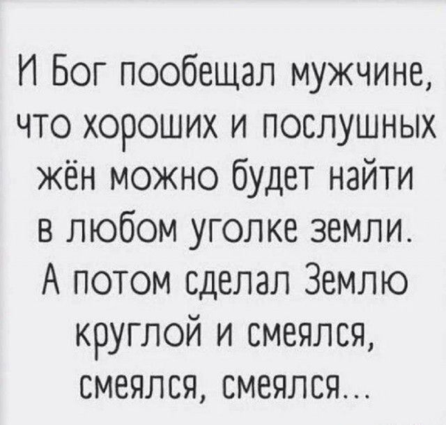 И Бог пообещал мужчине, что хороших и послушных жён можно будет найти в любом уголке земли. А потом сделал Землю круглой и смеялся, смеялся, смеялся...
