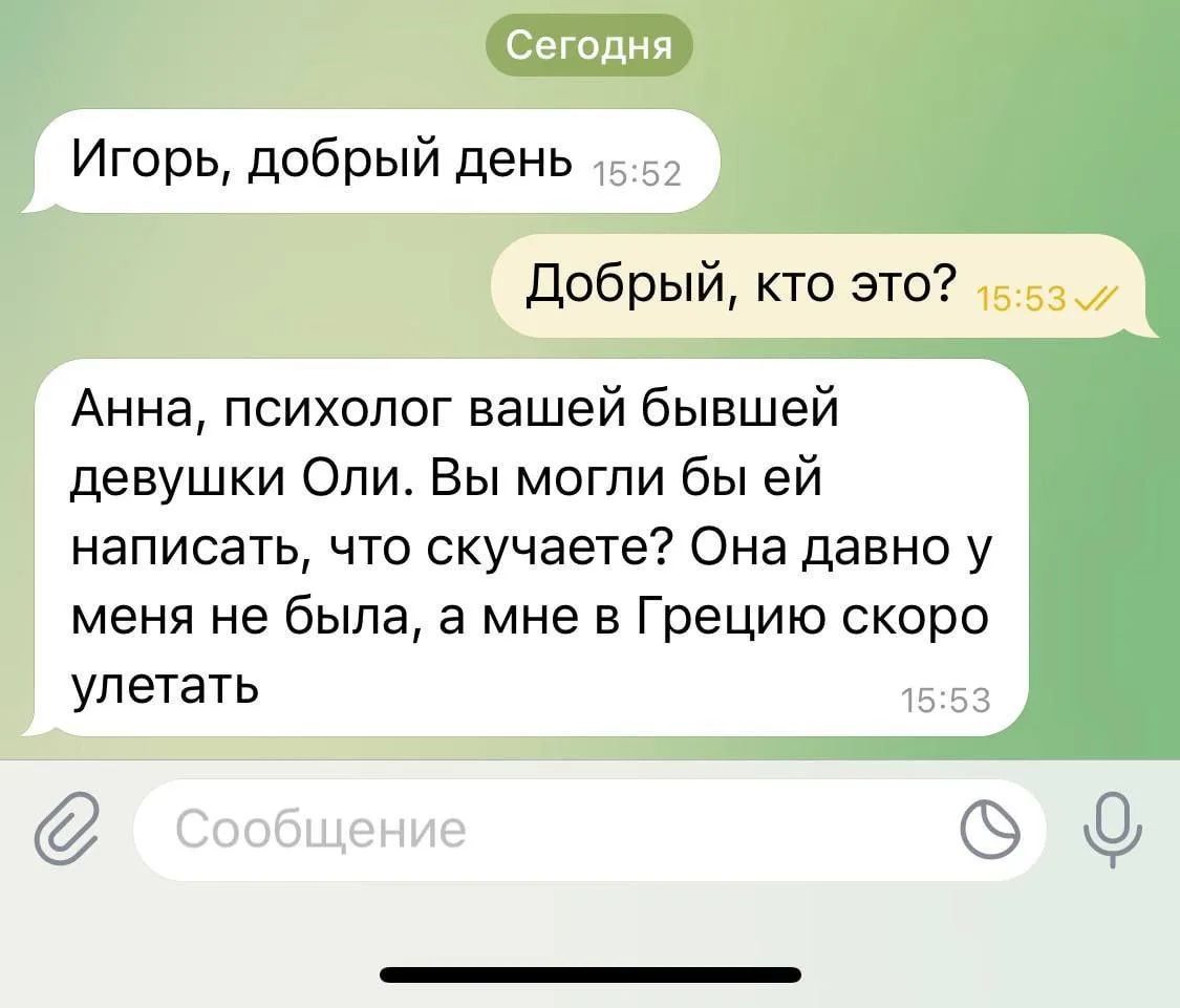Игорь, добрый день. Добрый, кто это? Анна, психолог вашей бывшей девушки Оли. Вы могли бы ей написать, что скучаете? Она давно у меня не была, а мне в Грецию скоро улетать.