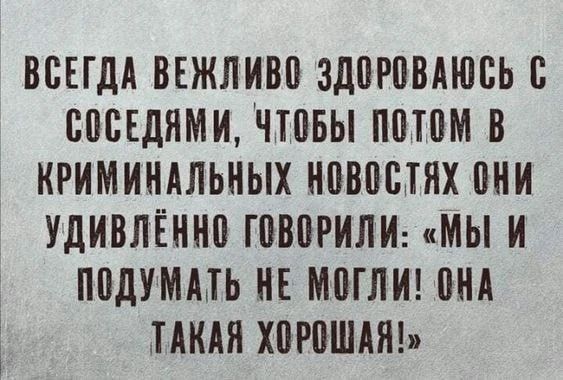 ВСЕГДА ВЕЖЛИВО ЗДОРАВЫВАЮСЬ С СОСЕДЯМИ, ЧТОБЫ ПОТОМ В КРИМИНАЛЬНЫХ НОВОСТЯХ ОНИ УДИВЛЁННО ГОВОРИЛИ: «МЫ И ПОДУМАТЬ НЕ МОГЛИ! ОНА ТАКАЯ ХОРОШАЯ!»