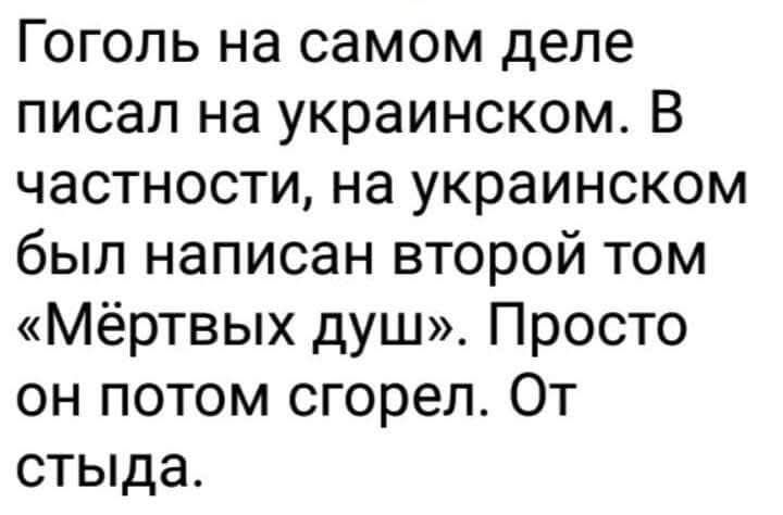 Гоголь на самом деле писал на украинском. В частности, на украинском был написан второй том «Мёртвых душ». Просто он потом сгорел. От стыда.