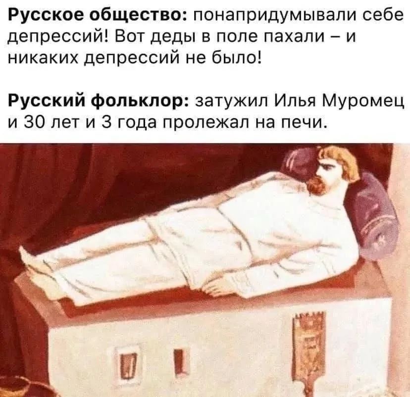 Русское общество: понапридумывали себе депрессий! Вот деды в поле пахали – и никаких депрессий не было!
Русский фольклор: затужил Илья Муромец и 30 лет и 3 года пролежал на печи.