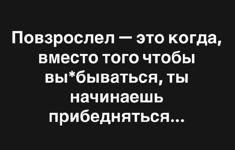 Повзрослел — это когда, вместо того чтобы вы*бываться, ты начинаешь прибедняться...