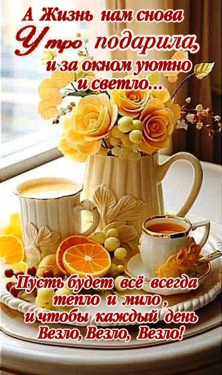 А Жизнь нам снова Утро подарила, и за окном уютно и светло... Пусть будет всё всегда тепло и мило, и чтобы каждый день Везло, Везло, Везло!