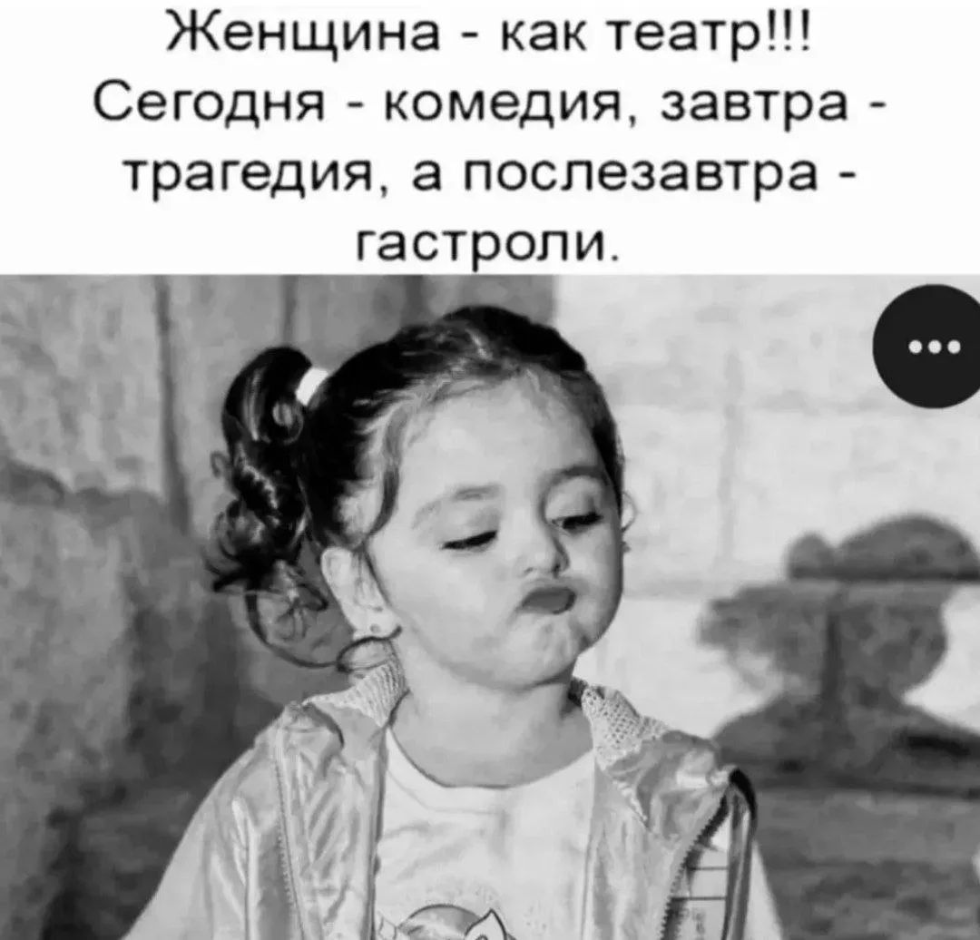 Женщина - как театр!!! Сегодня - комедия, завтра - трагедия, а послезавтра - гастроли.