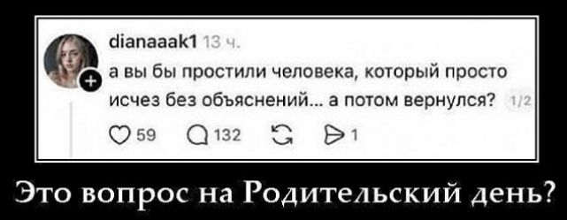 dianaaak1 13 ч. а вы бы простили человека, который просто исчез без объяснений... а потом вернулся? 1/2 Это вопрос на Родительский день?