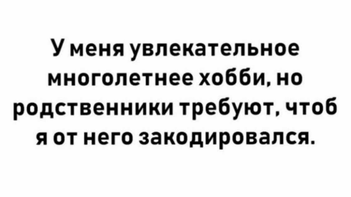 У меня увлекательное многолетнее хобби, но родственники требуют, чтоб я от него закодировался.
