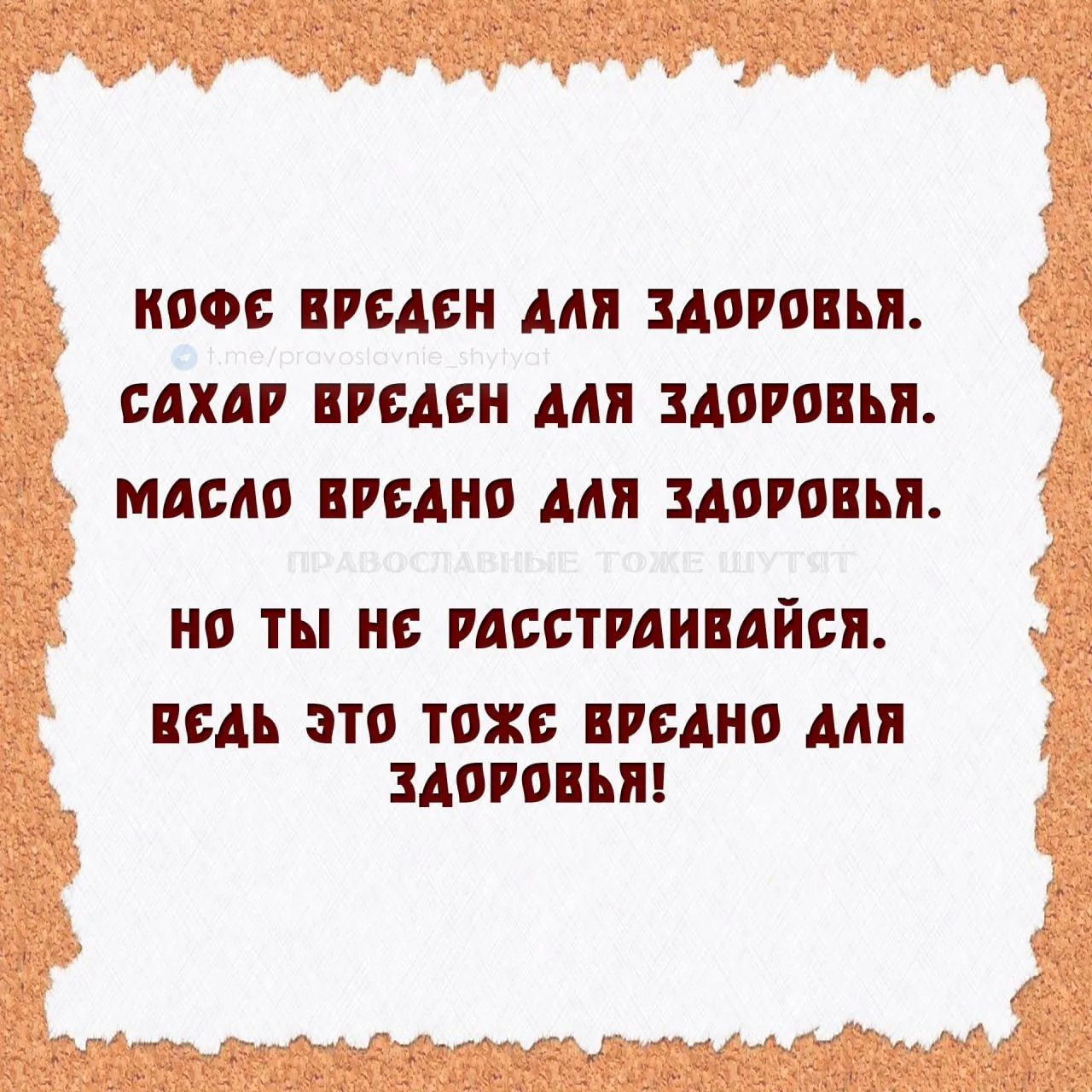 КОФЕ ВРЕДЕН ДЛЯ ЗДОРОВЬЯ. t.me/pravoslavnie_shytyat САХАР ВРЕДЕН ДЛЯ ЗДОРОВЬЯ. МАСЛО ВРЕДНО ДЛЯ ЗДОРОВЬЯ. ПРАВОСЛАВНЫЕ ТОЖЕ ШУТЯТ НО ТЫ НЕ РАССТРАИВАЙСЯ. ВЕДЬ ЭТО ТОЖЕ ВРЕДНО ДЛЯ ЗДОРОВЬЯ!