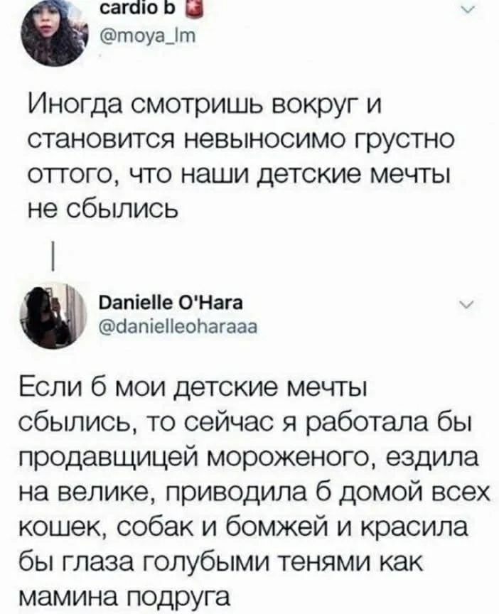 Иногда смотришь вокруг и становится невыносимо грустно оттого, что наши детские мечты не сбылись. Если б мои детские мечты сбылись, то сейчас я работала бы продавщицей мороженого, ездила на велике, приводила б домой всех кошек, собак и бомжей и красила бы глаза голубыми тенями как мамина подруга.