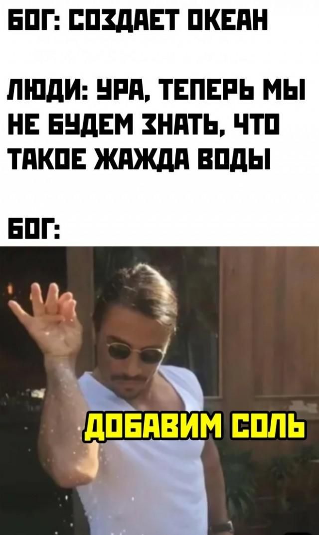 БОГ: СОЗДАЕТ ОКЕАН
ЛЮДИ: УРА, ТЕПЕРЬ МЫ НЕ БУДЕМ ЗНАТЬ, ЧТО ТАКОЕ ЖАЖДА ВОДЫ
БОГ:
ДОБАВИМ СОЛЬ