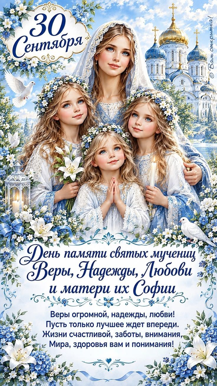 30 Сентября. День памяти святых мучениц Веры, Надежды, Любови и матери их Софии. Веры огромной, надежды, любви! Пусть только лучшее ждет впереди. Жизни счастливой, заботы, внимания, Мира, здоровья вам и понимания! © Вam открытка!