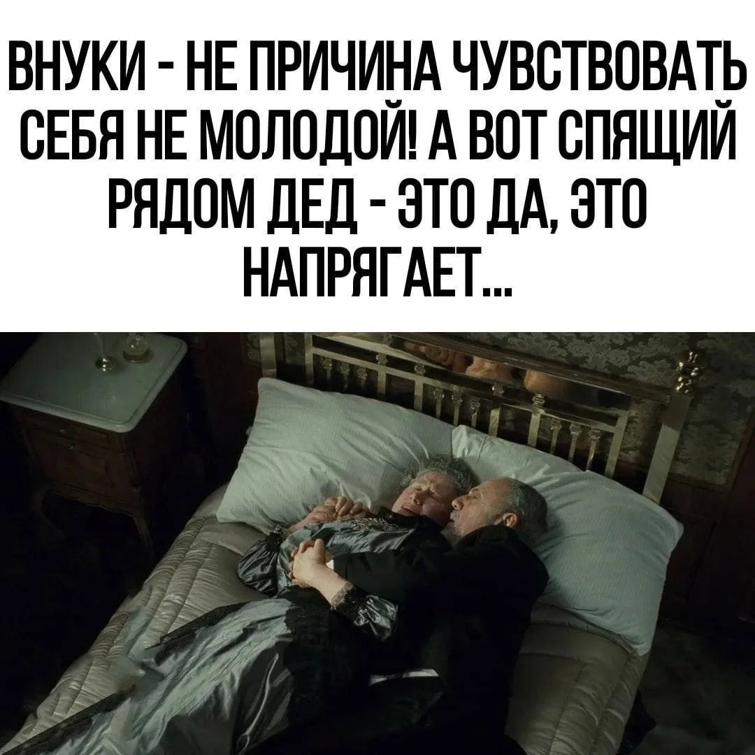 ВНУКИ - НЕ ПРИЧИНА ЧУВСТВОВАТЬ СЕБЯ НЕ МОЛОДОЙ! А ВОТ СПЯЩИЙ РЯДОМ ДЕД - ЭТО ДА, ЭТО НАПРЯГАЕТ...
