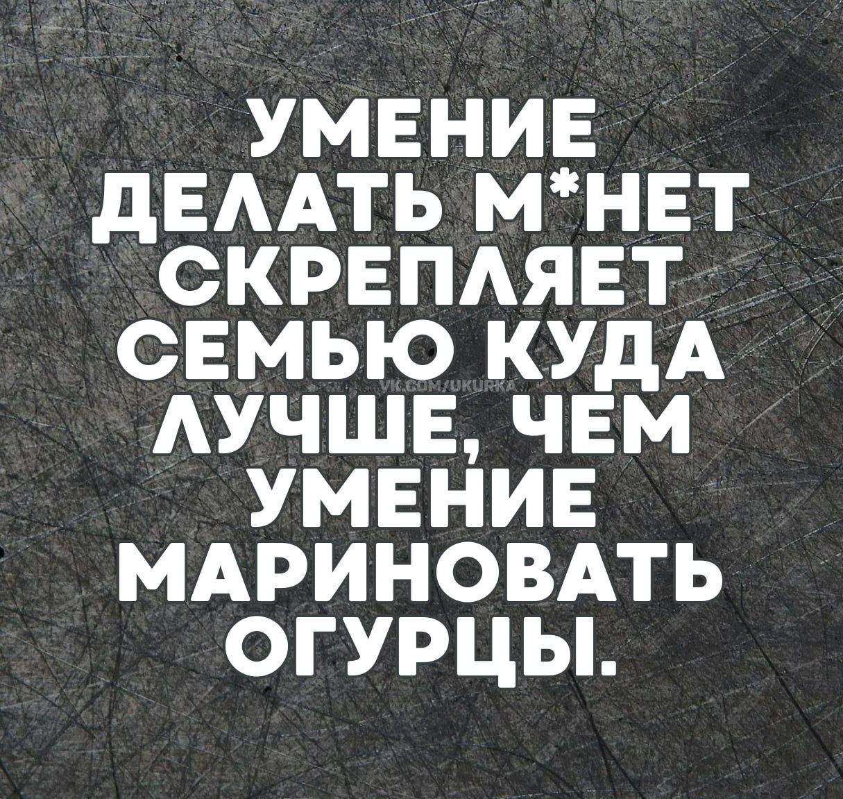 УМЕНИЕ ДЕЛАТЬ М*НЕТ СКРЕПЛЯЕТ СЕМЬЮ КУДА ЛУЧШЕ, ЧЕМ УМЕНИЕ МАРИНОВАТЬ ОГУРЦЫ.