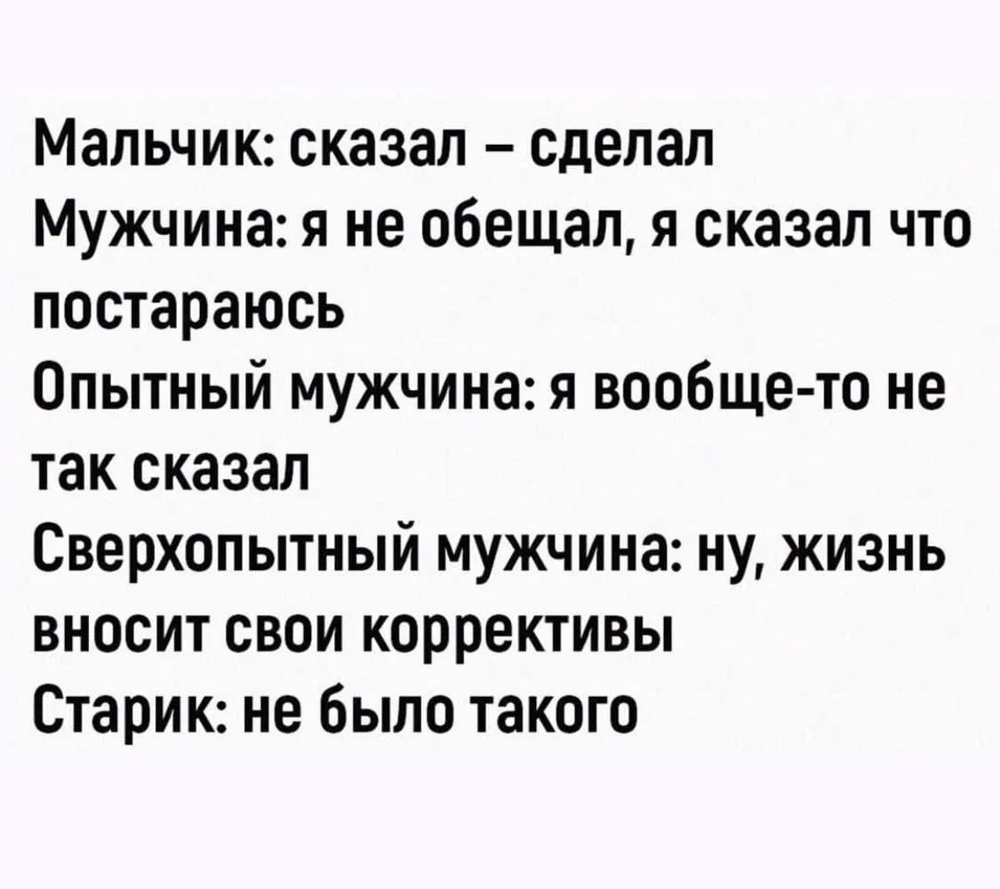 Мальчик: сказал – сделал Мужчина: я не обещал, я сказал что постараюсь Опытный мужчина: я вообще-то не так сказал Сверхопытный мужчина: ну, жизнь вносит свои коррективы Старик: не было такого