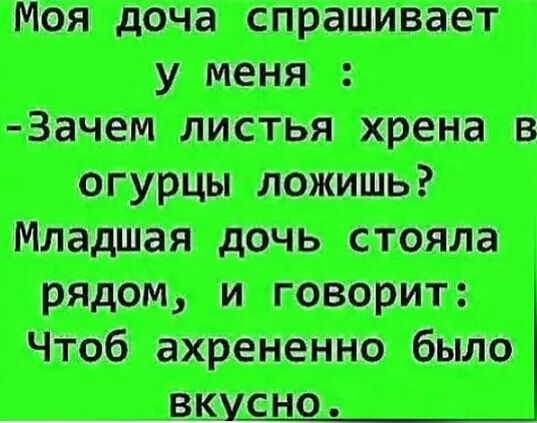 Моя доча спрашивает у меня: -Зачем листья хрена в огурцы ложишь? Младшая дочь стояла рядом, и говорит: Чтоб ахрененно было вкусно.