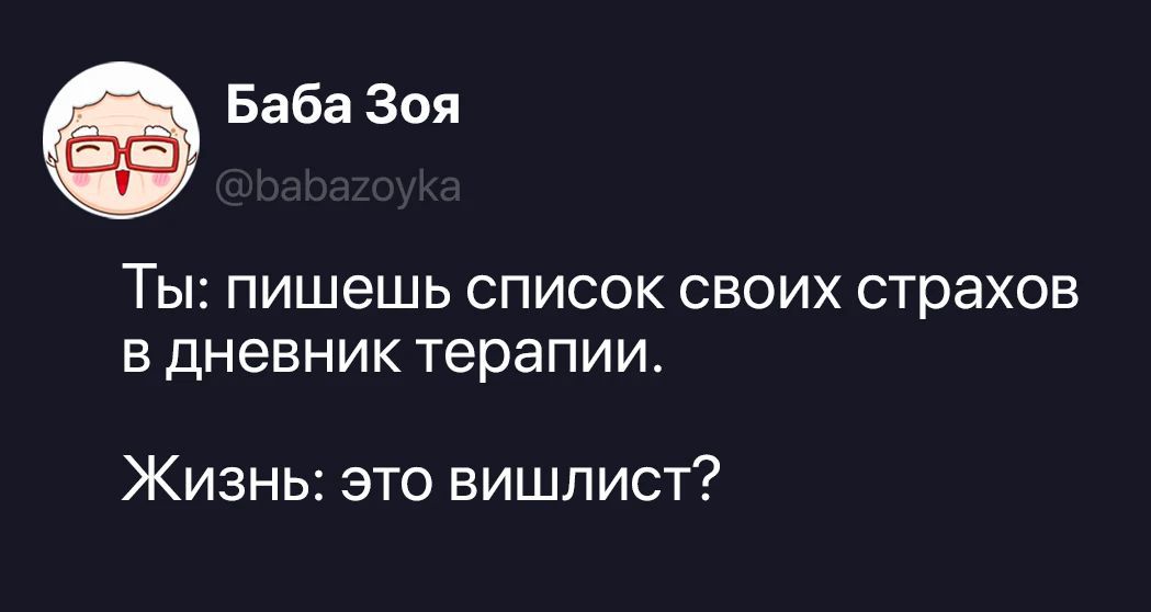 Баба Зоя @babazoyka Ты: пишешь список своих страхов в дневник терапии. Жизнь: это вишлист?