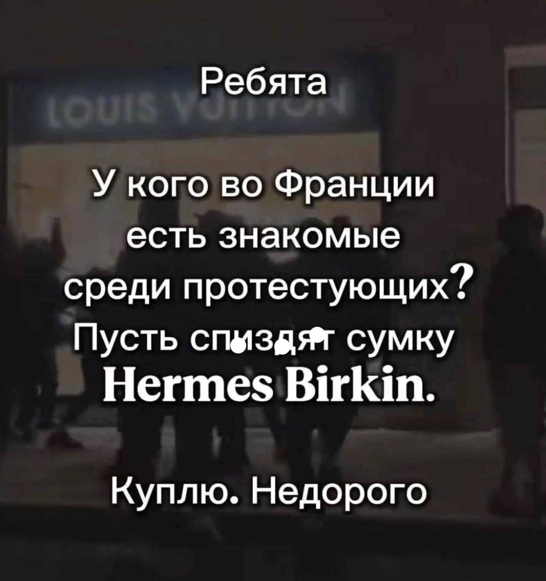 Ребята У кого во Франции есть знакомые среди протестующих? Пусть спиздят сумку Hermes Birkin. Куплю. Недорого