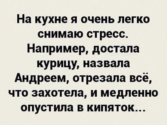 На кухне я очень легко снимаю стресс. Например, достала курицу, назвала Андреем, отрезала всё, что захотела, и медленно опустила в кипяток...