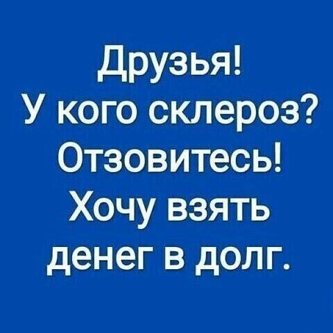 Друзья! У кого склероз? Отзовитесь! Хочу взять денег в долг.
