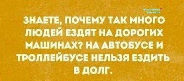ЗНАЕТЕ, ПОЧЕМУ ТАК МНОГО ЛЮДЕЙ ЕЗДЯТ НА ДОРОГИХ МАШИНАХ? НА АВТОБУСЕ И ТРОЛЛЕЙБУСЕ НЕЛЬЗЯ ЕЗДИТЬ В ДОЛГ.