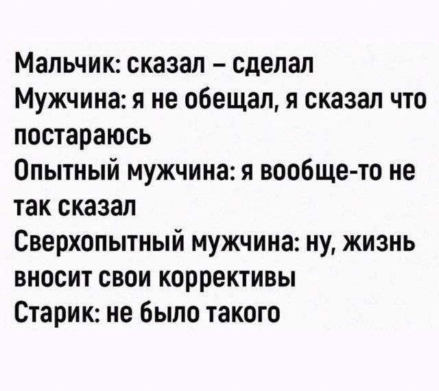 Мальчик: сказал — сделал Мужчина: я не обещал, я сказал что постараюсь Опытный мужчина: я вообще-то не так сказал Сверхопытный мужчина: ну, жизнь вносит свои коррективы Старик: не было такого
