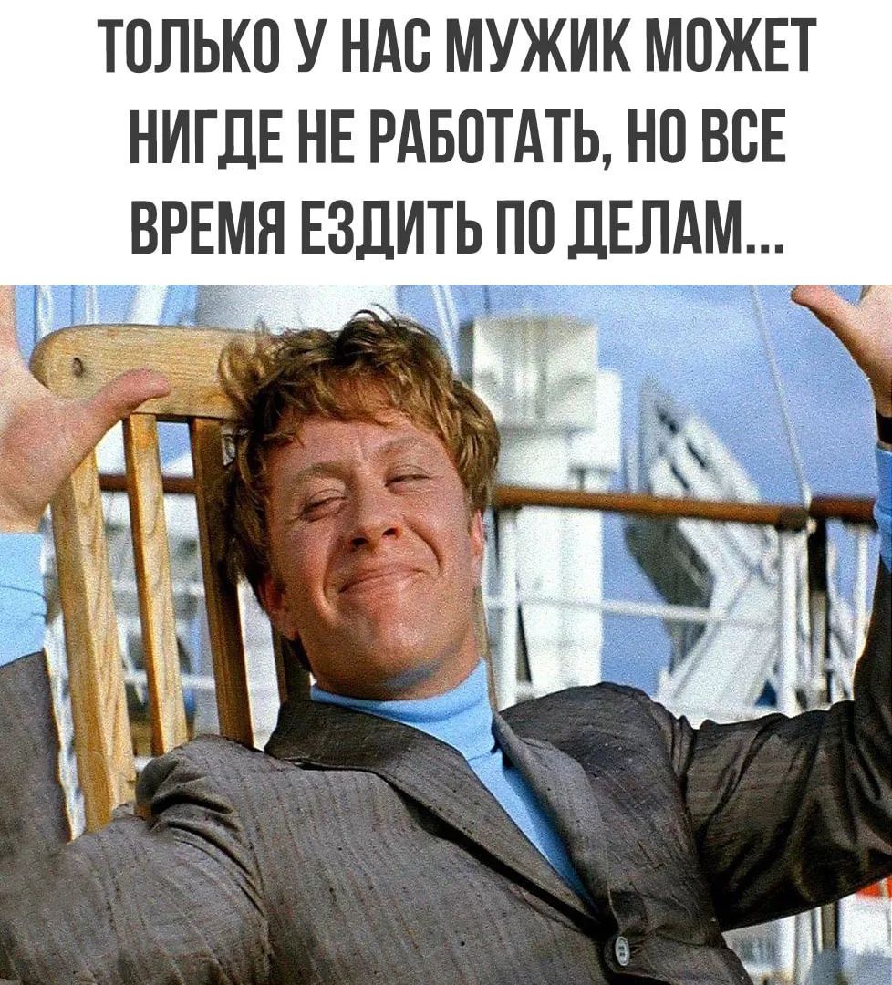 ТОЛЬКО У НАС МУЖИК МОЖЕТ НИГДЕ НЕ РАБОТАТЬ, НО ВСЕ ВРЕМЯ ЕЗДИТЬ ПО ДЕЛАМ...