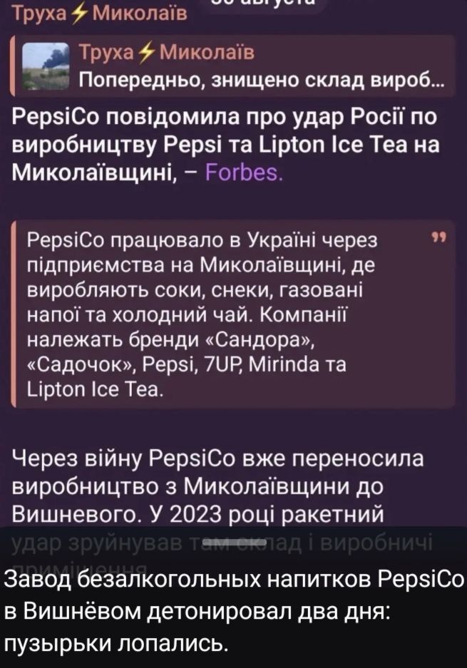 Труха Николаев. Попередня, знищено склад вироб... PepsiCo повідомила про удар Росії по виробництву Pepsi та Lipton Ice Tea на Миколаївщині, — Forbes. PepsiCo працювало в Україні через підприємства на Миколаївщині, де виробляють соки, снеки, газовані напої та холодний чай. Компанії належать бренди «Сандора», «Садочок», Pepsi, 7UP, Mirinda та Lipton