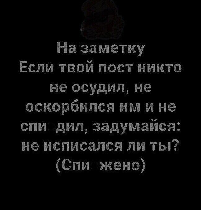 На заметку Если твой пост никто не осудил, не оскорбился им и не спиздил, задумайся: не исписался ли ты? (Спи жено)
