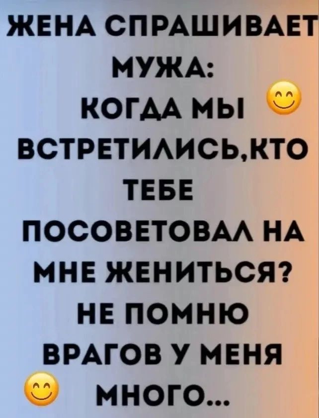 Жена спрашивает мужа: когда мы встретились, кто тебе посоветовал на мне жениться? Не помню, врагов у меня много...