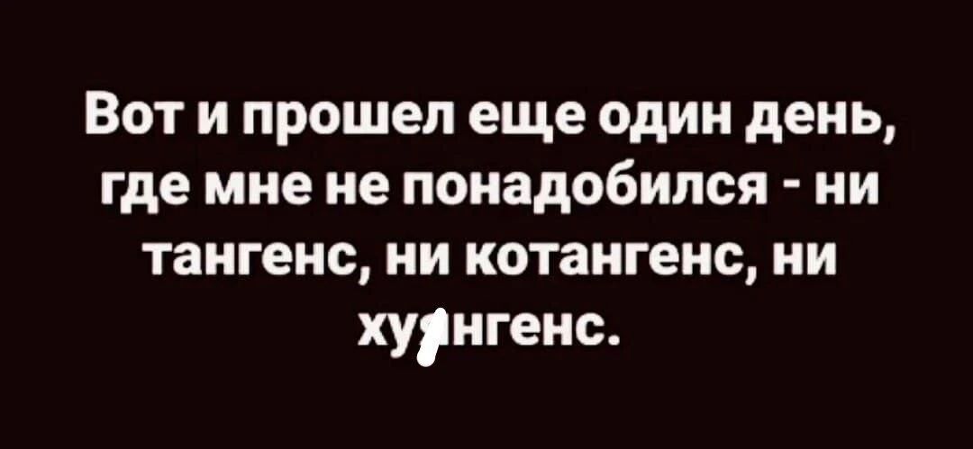 Вот и прошел еще один день, где мне не понадобился - ни тангенс, ни котангенс, ни хуянгенс.