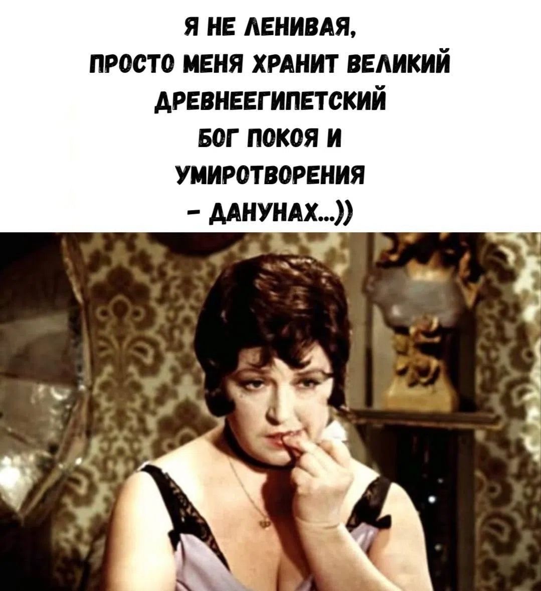 Я не ленивая, просто меня хранит великий древнеегипетский бог покоя и умиротворения — Данунах...))