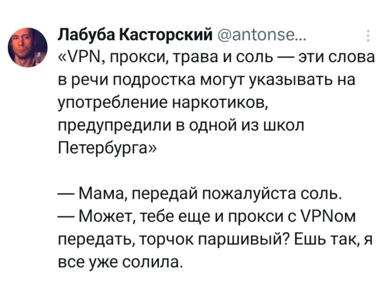 Лабуба Касторский @antonse... «VPN, прокси, трава и соль — эти слова в речи подростка могут указывать на употребление наркотиков, предупредили в одной из школ Петербурга» — Мама, передай пожалуйста соль. — Может, тебе еще и прокси с VPNом передать, торчок паршивый? Ешь так, я все уже солила.