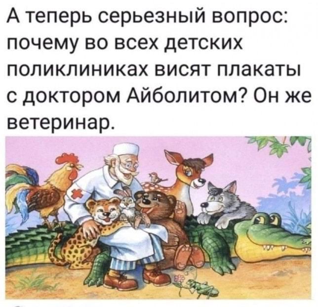 А теперь серьезный вопрос: почему во всех детских поликлиниках висят плакаты с доктором Айболитом? Он же ветеринар.