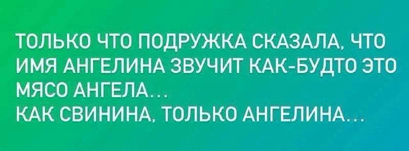 ТОЛЬКО ЧТО ПОДРУЖКА СКАЗАЛА, ЧТО ИМЯ АНГЕЛИНА ЗВУЧИТ КАК-БУДТО ЭТО МЯСО АНГЕЛА... КАК СВИНИНА, ТОЛЬКО АНГЕЛИНА...